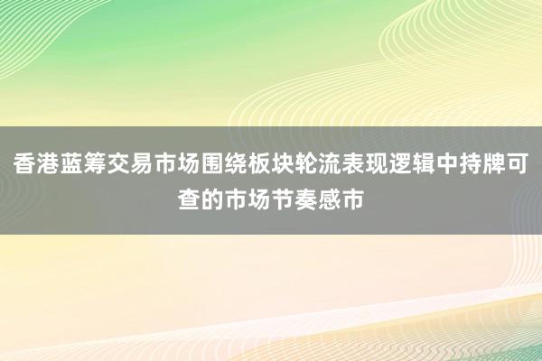 香港蓝筹交易市场围绕板块轮流表现逻辑中持牌可查的市场节奏感市