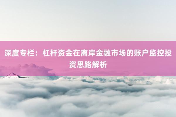 深度专栏：杠杆资金在离岸金融市场的账户监控投资思路解析