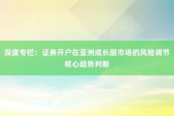 深度专栏：证券开户在亚洲成长股市场的风险调节核心趋势判断