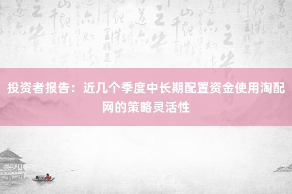 投资者报告：近几个季度中长期配置资金使用淘配网的策略灵活性