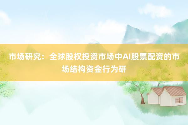 市场研究：全球股权投资市场中AI股票配资的市场结构资金行为研