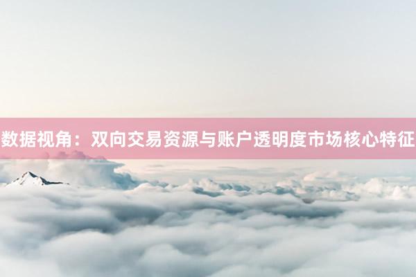 数据视角：双向交易资源与账户透明度市场核心特征
