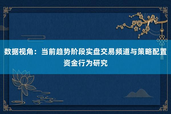 数据视角：当前趋势阶段实盘交易频道与策略配置资金行为研究