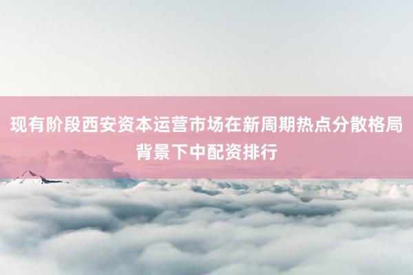 现有阶段西安资本运营市场在新周期热点分散格局背景下中配资排行