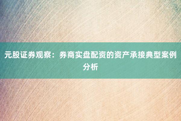 元股证券观察：券商实盘配资的资产承接典型案例分析