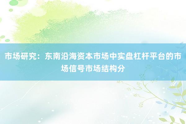 市场研究：东南沿海资本市场中实盘杠杆平台的市场信号市场结构分