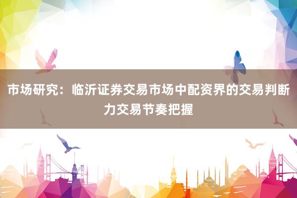 市场研究：临沂证券交易市场中配资界的交易判断力交易节奏把握