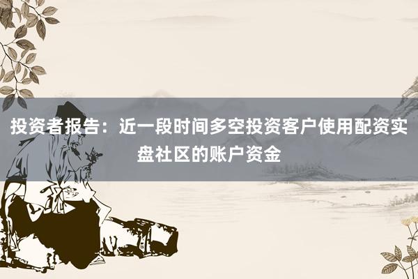 投资者报告：近一段时间多空投资客户使用配资实盘社区的账户资金