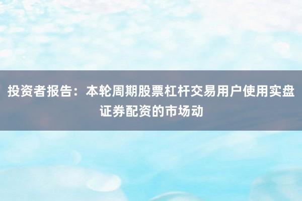 投资者报告：本轮周期股票杠杆交易用户使用实盘证券配资的市场动