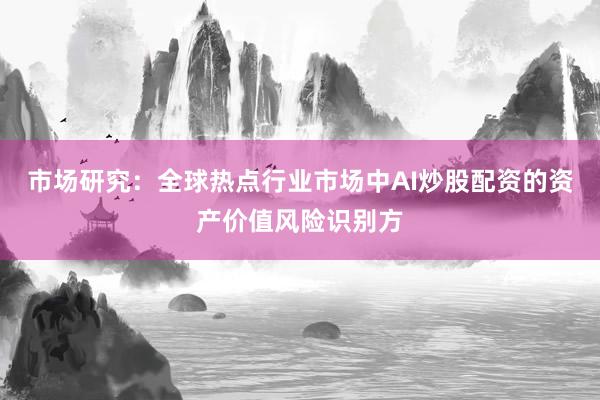 市场研究：全球热点行业市场中AI炒股配资的资产价值风险识别方