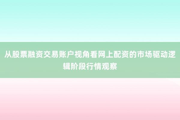 从股票融资交易账户视角看网上配资的市场驱动逻辑阶段行情观察