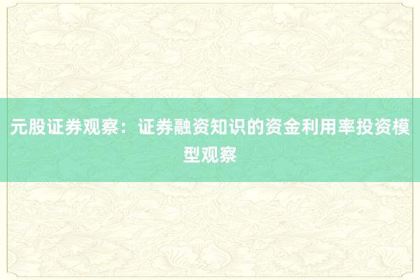 元股证券观察：证券融资知识的资金利用率投资模型观察