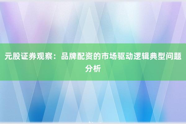 元股证券观察：品牌配资的市场驱动逻辑典型问题分析