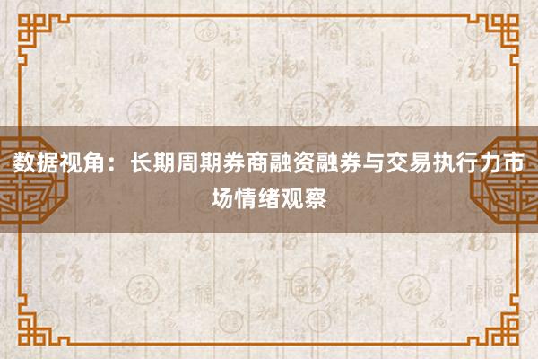 数据视角：长期周期券商融资融券与交易执行力市场情绪观察