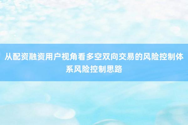 从配资融资用户视角看多空双向交易的风险控制体系风险控制思路