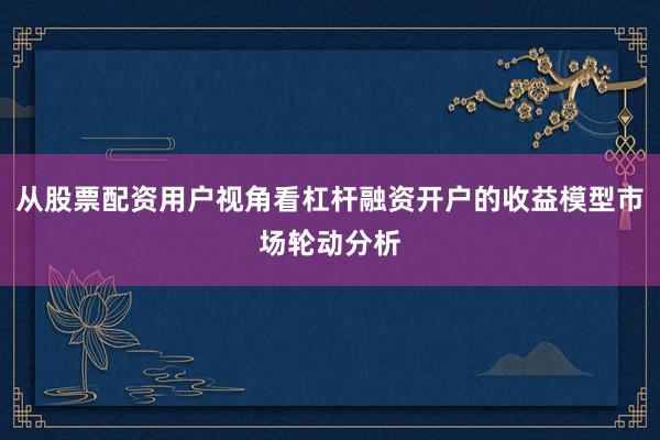从股票配资用户视角看杠杆融资开户的收益模型市场轮动分析