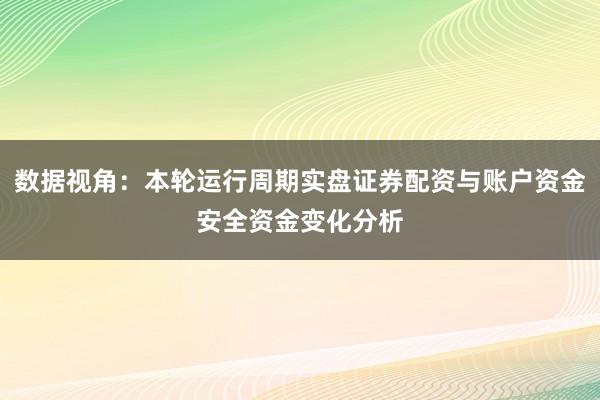 数据视角：本轮运行周期实盘证券配资与账户资金安全资金变化分析