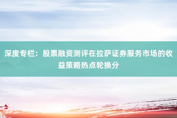 深度专栏:股票融资测评在拉萨证券服务市场的收益策略热点轮换分