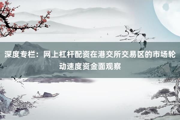 深度专栏：网上杠杆配资在港交所交易区的市场轮动速度资金面观察