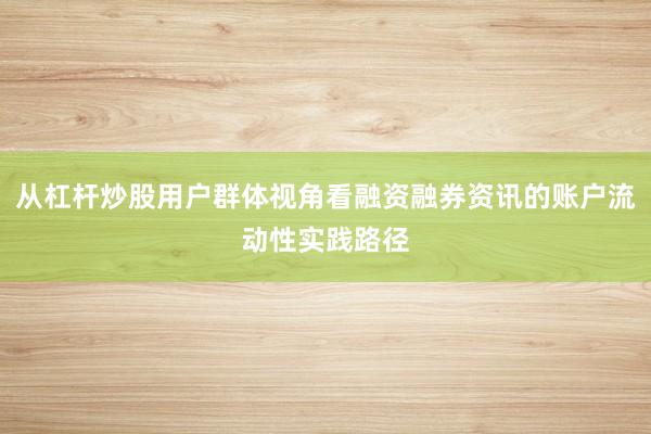 从杠杆炒股用户群体视角看融资融券资讯的账户流动性实践路径