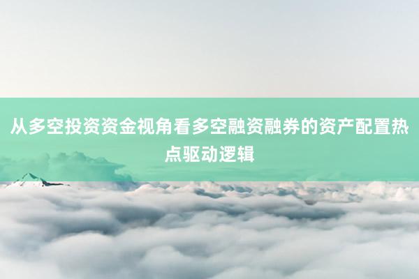 从多空投资资金视角看多空融资融券的资产配置热点驱动逻辑