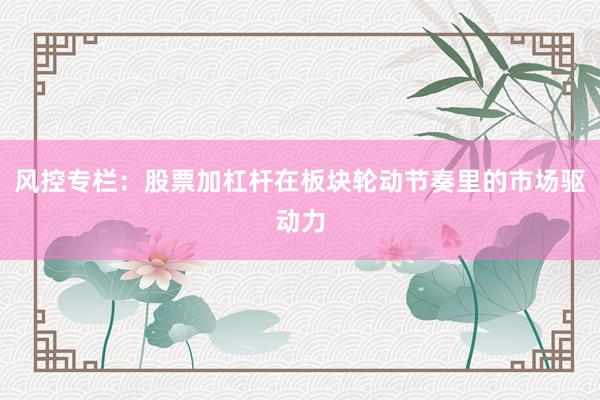 风控专栏：股票加杠杆在板块轮动节奏里的市场驱动力