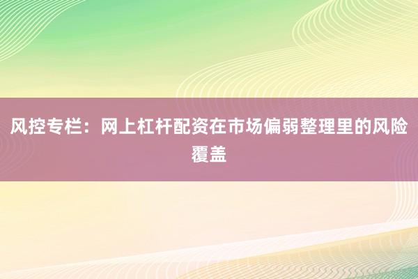 风控专栏：网上杠杆配资在市场偏弱整理里的风险覆盖