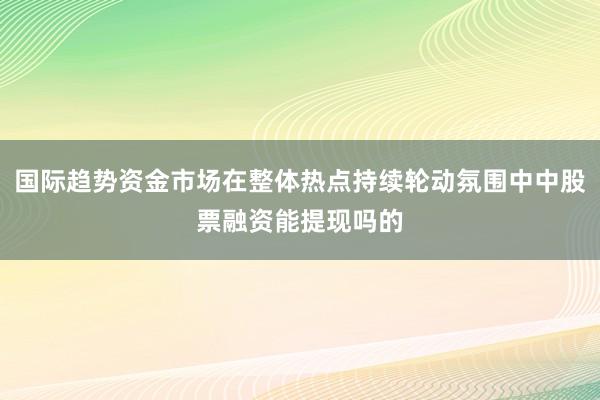 国际趋势资金市场在整体热点持续轮动氛围中中股票融资能提现吗的