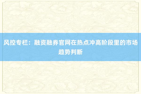 风控专栏：融资融券官网在热点冲高阶段里的市场趋势判断