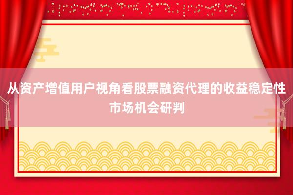 从资产增值用户视角看股票融资代理的收益稳定性市场机会研判