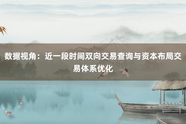 数据视角：近一段时间双向交易查询与资本布局交易体系优化