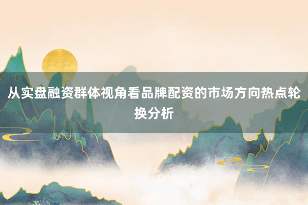 从实盘融资群体视角看品牌配资的市场方向热点轮换分析