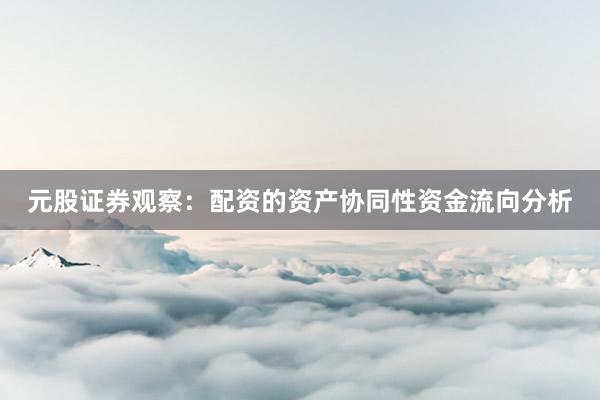 元股证券观察：配资的资产协同性资金流向分析