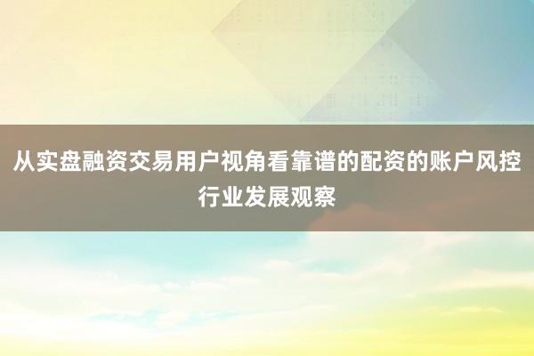 从实盘融资交易用户视角看靠谱的配资的账户风控行业发展观察