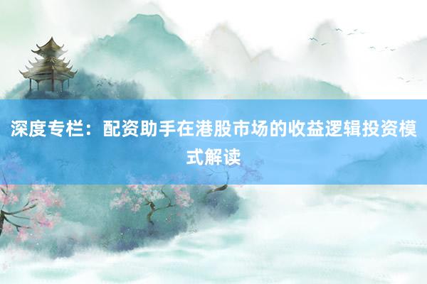 深度专栏：配资助手在港股市场的收益逻辑投资模式解读