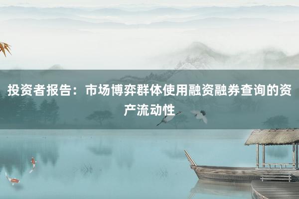 投资者报告：市场博弈群体使用融资融券查询的资产流动性