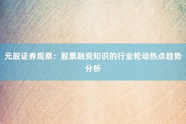 元股证券观察：股票融资知识的行业轮动热点趋势分析