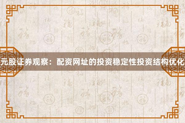 元股证券观察：配资网址的投资稳定性投资结构优化