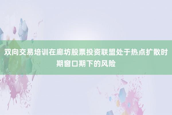 双向交易培训在廊坊股票投资联盟处于热点扩散时期窗口期下的风险