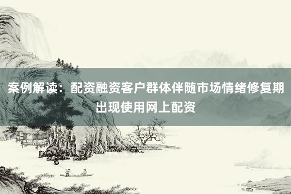案例解读：配资融资客户群体伴随市场情绪修复期出现使用网上配资