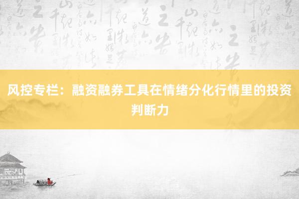 风控专栏：融资融券工具在情绪分化行情里的投资判断力