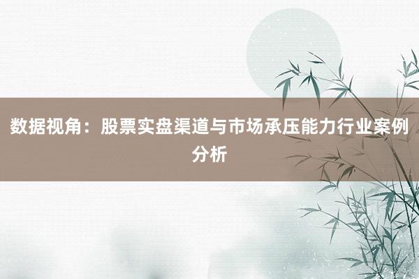数据视角：股票实盘渠道与市场承压能力行业案例分析