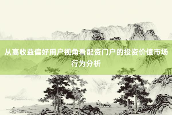 从高收益偏好用户视角看配资门户的投资价值市场行为分析