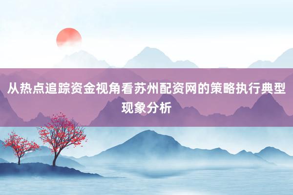 从热点追踪资金视角看苏州配资网的策略执行典型现象分析