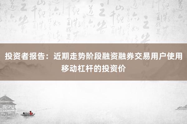 投资者报告：近期走势阶段融资融券交易用户使用移动杠杆的投资价
