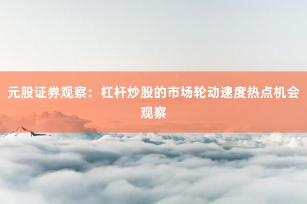 元股证券观察：杠杆炒股的市场轮动速度热点机会观察