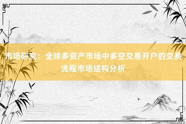 市场研究：全球多资产市场中多空交易开户的交易流程市场结构分析