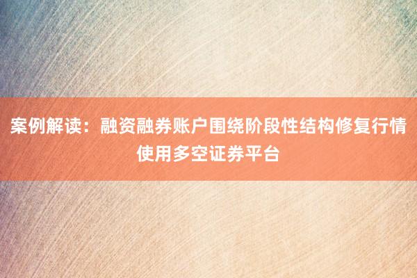 案例解读：融资融券账户围绕阶段性结构修复行情使用多空证券平台