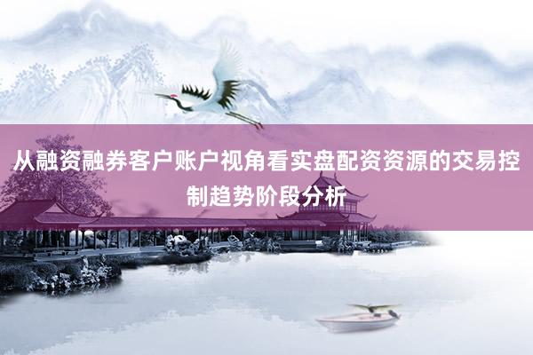 从融资融券客户账户视角看实盘配资资源的交易控制趋势阶段分析