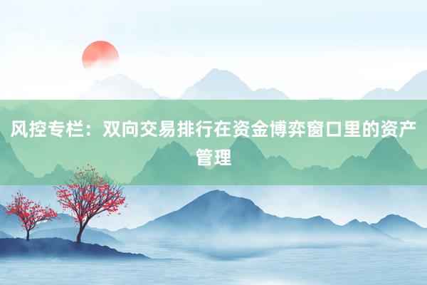 风控专栏：双向交易排行在资金博弈窗口里的资产管理